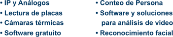 • IP y Análogos • Lectura de placas • Cámaras térmicas  • Software gratuito  • Conteo de Persona • Software y soluciones    para análisis de video • Reconocimiento facial
