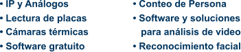 • IP y Análogos • Lectura de placas • Cámaras térmicas  • Software gratuito  • Conteo de Persona • Software y soluciones    para análisis de video • Reconocimiento facial